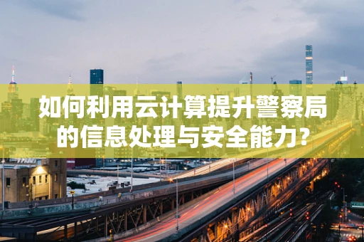 如何利用云计算提升警察局的信息处理与安全能力？