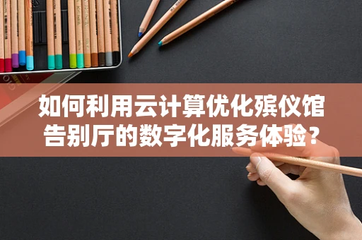 如何利用云计算优化殡仪馆告别厅的数字化服务体验？