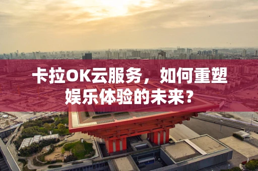 卡拉OK云服务，如何重塑娱乐体验的未来？