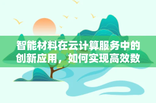 智能材料在云计算服务中的创新应用，如何实现高效数据感知与处理？