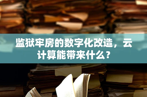 监狱牢房的数字化改造，云计算能带来什么？