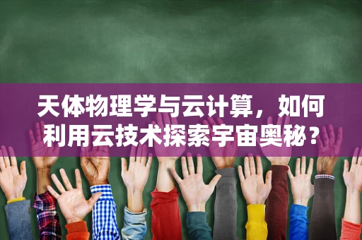 天体物理学与云计算，如何利用云技术探索宇宙奥秘？