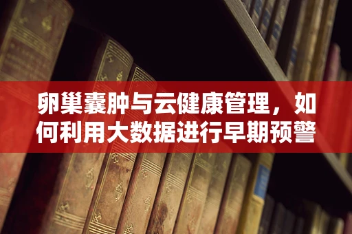 卵巢囊肿与云健康管理，如何利用大数据进行早期预警？