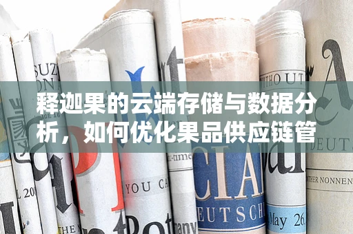 释迦果的云端存储与数据分析，如何优化果品供应链管理？