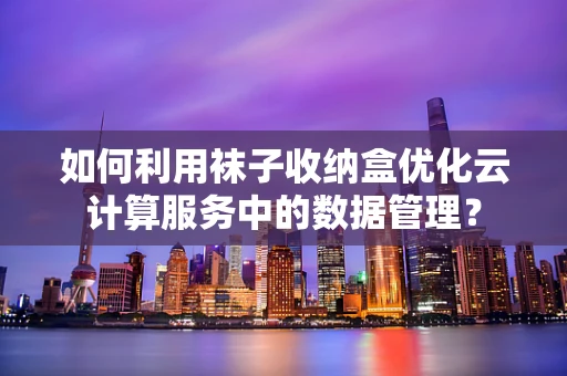 如何利用袜子收纳盒优化云计算服务中的数据管理？