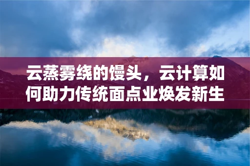 云蒸雾绕的馒头，云计算如何助力传统面点业焕发新生？
