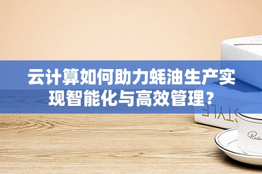 云计算如何助力蚝油生产实现智能化与高效管理？