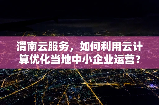 渭南云服务，如何利用云计算优化当地中小企业运营？