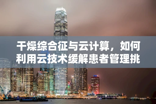 干燥综合征与云计算，如何利用云技术缓解患者管理挑战？