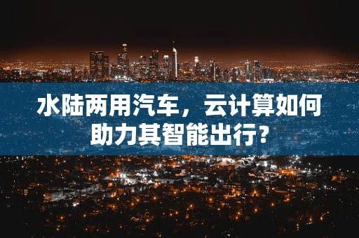 水陆两用汽车，云计算如何助力其智能出行？