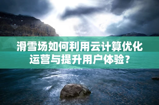 滑雪场如何利用云计算优化运营与提升用户体验？