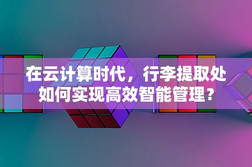 在云计算时代，行李提取处如何实现高效智能管理？