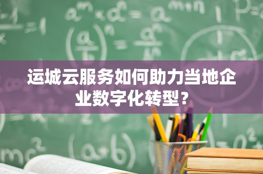 运城云服务如何助力当地企业数字化转型？