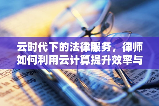 云时代下的法律服务，律师如何利用云计算提升效率与安全性？