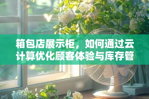 箱包店展示柜，如何通过云计算优化顾客体验与库存管理？