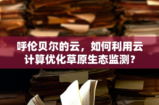 呼伦贝尔的云，如何利用云计算优化草原生态监测？