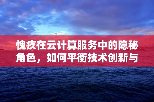 愧疚在云计算服务中的隐秘角色，如何平衡技术创新与道德责任？