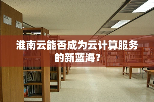 淮南云能否成为云计算服务的新蓝海？
