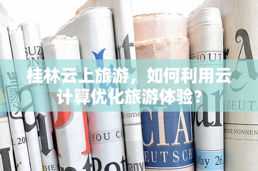 桂林云上旅游，如何利用云计算优化旅游体验？