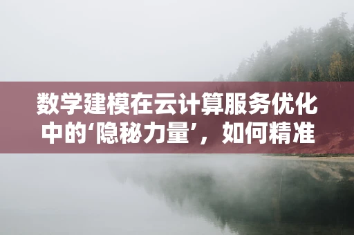数学建模在云计算服务优化中的‘隐秘力量’，如何精准预测资源需求？