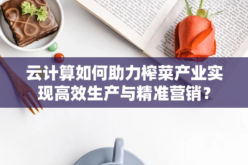 云计算如何助力榨菜产业实现高效生产与精准营销？