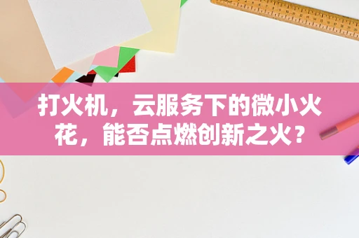 打火机，云服务下的微小火花，能否点燃创新之火？