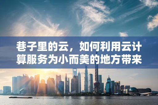 巷子里的云，如何利用云计算服务为小而美的地方带来大变革？