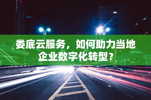 娄底云服务，如何助力当地企业数字化转型？
