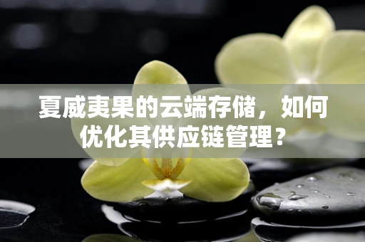 夏威夷果的云端存储，如何优化其供应链管理？