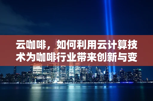 云咖啡，如何利用云计算技术为咖啡行业带来创新与变革？