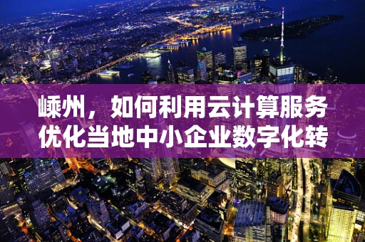 嵊州，如何利用云计算服务优化当地中小企业数字化转型？
