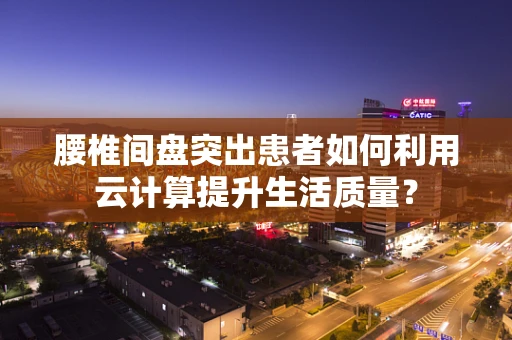 腰椎间盘突出患者如何利用云计算提升生活质量？