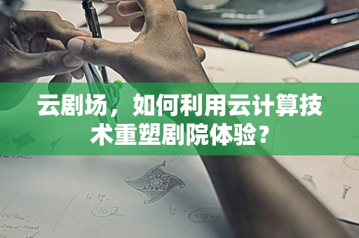 云剧场，如何利用云计算技术重塑剧院体验？
