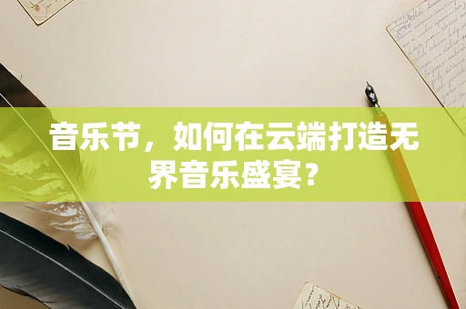 音乐节，如何在云端打造无界音乐盛宴？