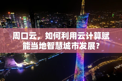 周口云，如何利用云计算赋能当地智慧城市发展？