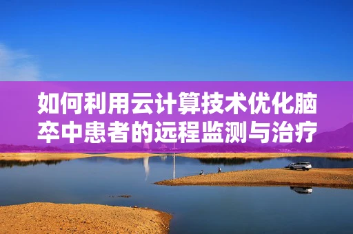 如何利用云计算技术优化脑卒中患者的远程监测与治疗？