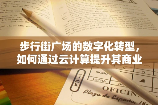 步行街广场的数字化转型，如何通过云计算提升其商业价值？