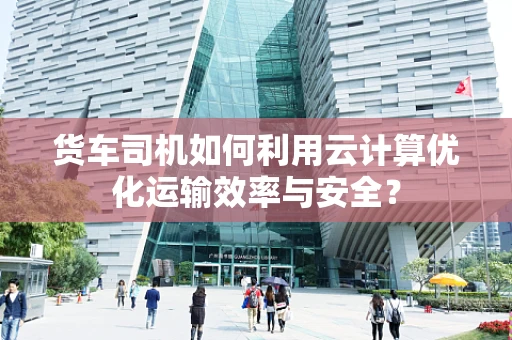 货车司机如何利用云计算优化运输效率与安全？