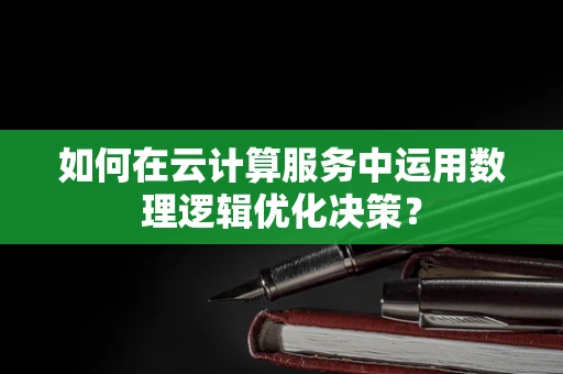 如何在云计算服务中运用数理逻辑优化决策？