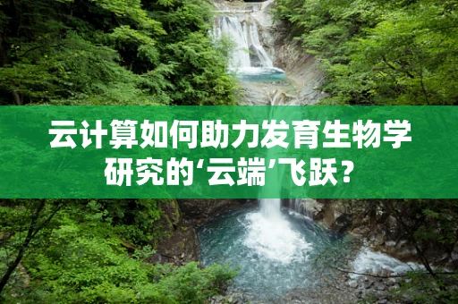 云计算如何助力发育生物学研究的‘云端’飞跃？