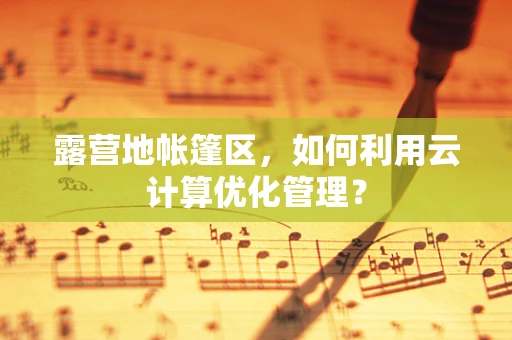 露营地帐篷区，如何利用云计算优化管理？