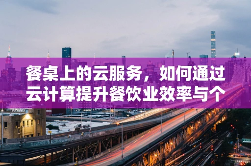 餐桌上的云服务，如何通过云计算提升餐饮业效率与个性化体验？