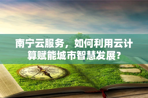 南宁云服务，如何利用云计算赋能城市智慧发展？