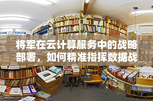 将军在云计算服务中的战略部署，如何精准指挥数据战场？